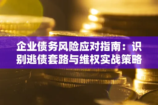 济南企业债务风险应对指南：识别逃债套路与维权实战策略