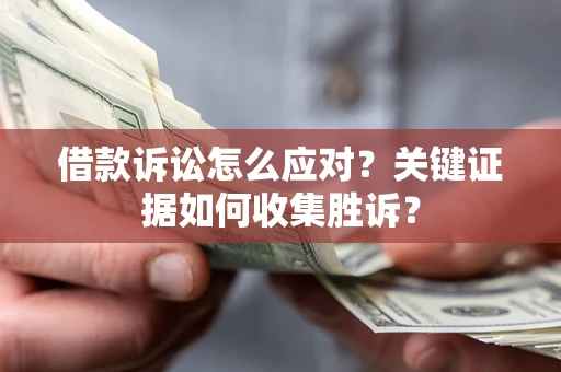 济南借款诉讼怎么应对？关键证据如何收集胜诉？