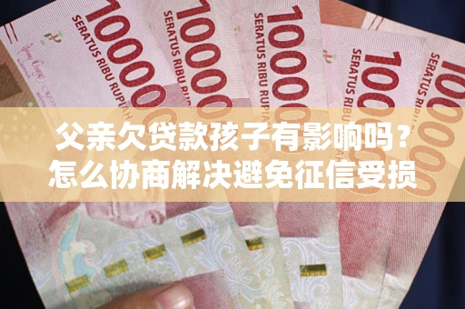 济南父亲欠贷款孩子有影响吗？怎么协商解决避免征信受损？