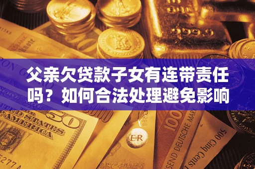 济南父亲欠贷款子女有连带责任吗？如何合法处理避免影响？