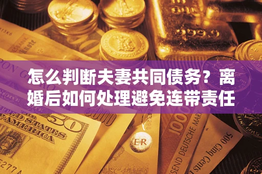 济南怎么判断夫妻共同债务？离婚后如何处理避免连带责任？