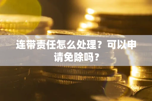 济南连带责任怎么处理？可以申请免除吗？