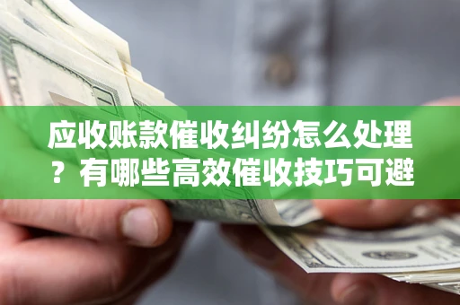 济南应收账款催收纠纷怎么处理？有哪些高效催收技巧可避免坏账？