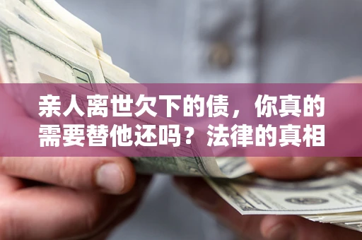 济南亲人离世欠下的债，你真的需要替他还吗？法律的真相或许与你想的不一样