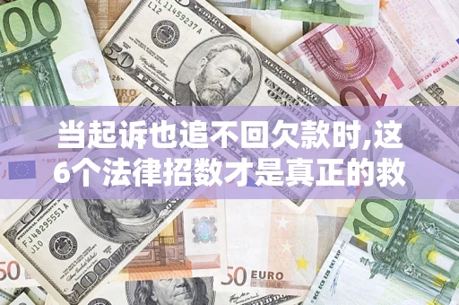 济南当起诉也追不回欠款时,这6个法律招数才是真正的救命稻草