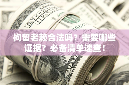 济南拘留老赖合法吗？需要哪些证据？必备清单速查！