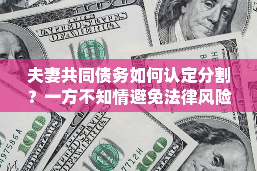 济南夫妻共同债务如何认定分割？一方不知情避免法律风险必看！
