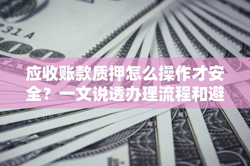 济南应收账款质押怎么操作才安全？一文说透办理流程和避险绝招